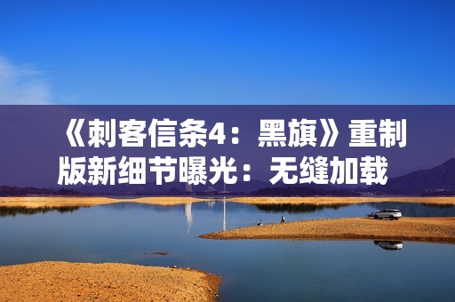 《刺客信条4：黑旗》重制版新细节曝光：无缝加载 地图更细致！