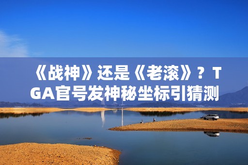 《战神》还是《老滚》？TGA官号发神秘坐标引猜测