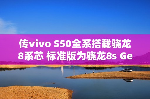 传vivo S50全系搭载骁龙8系芯 标准版为骁龙8s Gen3
