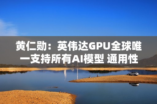 黄仁勋：英伟达GPU全球唯一支持所有AI模型 通用性极高