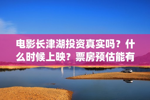 电影长津湖投资真实吗？什么时候上映？票房预估能有多少?(电影长津湖投资多少亿)
