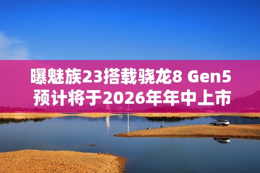 曝魅族23搭载骁龙8 Gen5 预计将于2026年年中上市