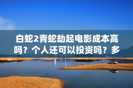 白蛇2青蛇劫起电影成本高吗？个人还可以投资吗？多少起投呢？(白蛇2青蛇劫起蒙面人是谁)