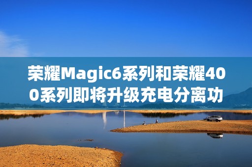 荣耀Magic6系列和荣耀400系列即将升级充电分离功能