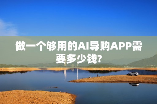 做一个够用的AI导购APP需要多少钱?