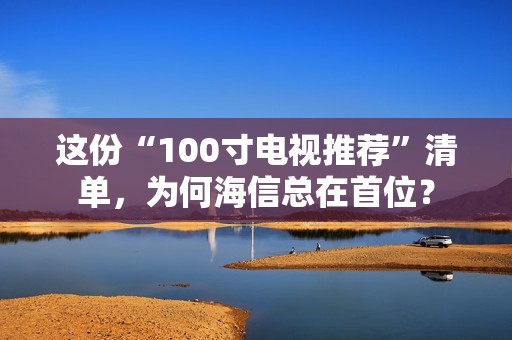 这份“100寸电视推荐”清单，为何海信总在首位？