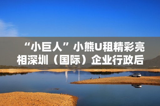 “小巨人”小熊U租精彩亮相深圳（国际）企业行政后勤采购博览会