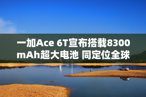 一加Ace 6T宣布搭载8300mAh超大电池 同定位全球最大