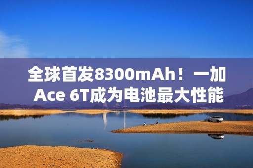 全球首发8300mAh！一加 Ace 6T成为电池最大性能旗舰