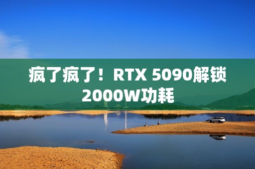 疯了疯了！RTX 5090解锁2000W功耗