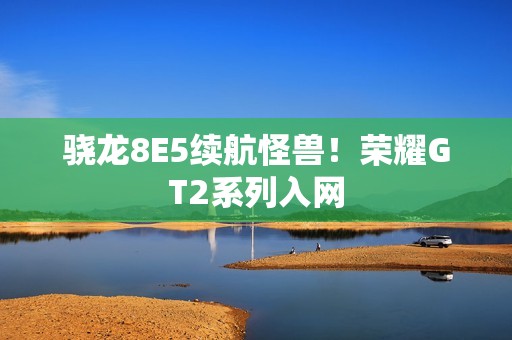 骁龙8E5续航怪兽！荣耀GT2系列入网