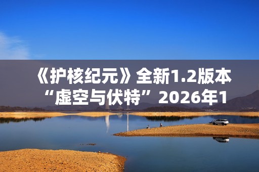 《护核纪元》全新1.2版本 “虚空与伏特”2026年1月28日上线