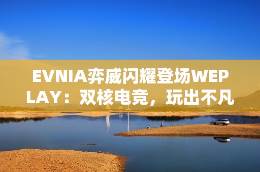 EVNIA弈威闪耀登场WEPLAY：双核电竞，玩出不凡！