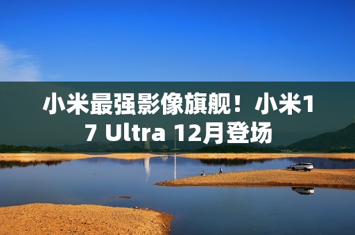 小米最强影像旗舰！小米17 Ultra 12月登场