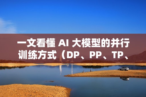 一文看懂 AI 大模型的并行训练方式（DP、PP、TP、EP）