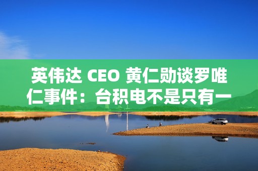 英伟达 CEO 黄仁勋谈罗唯仁事件：台积电不是只有一个人