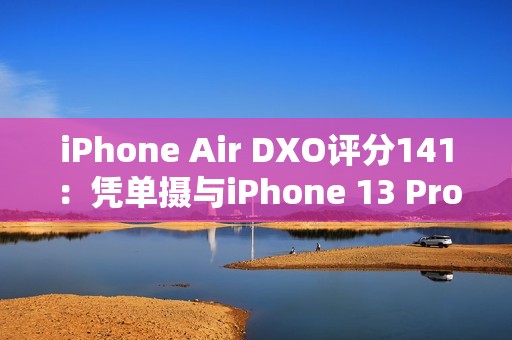 iPhone Air DXO评分141：凭单摄与iPhone 13 Pro、小米11 Ultra并列