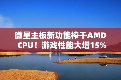 微星主板新功能榨干AMD CPU！游戏性能大增15%