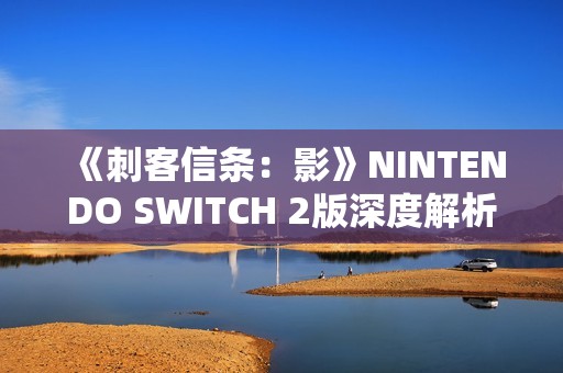 《刺客信条：影》NINTENDO SWITCH 2版深度解析