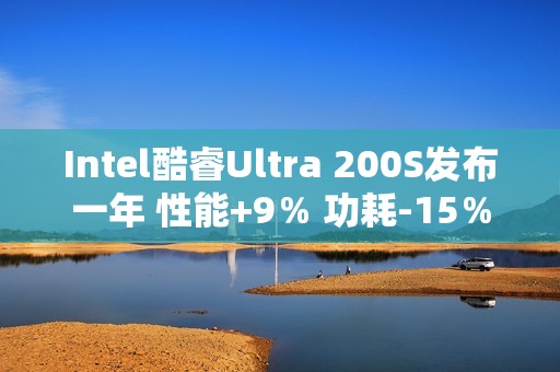 Intel酷睿Ultra 200S发布一年 性能+9％ 功耗-15％！还只是Linux