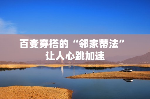 百变穿搭的“邻家蒂法” 让人心跳加速