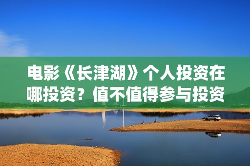 电影《长津湖》个人投资在哪投资？值不值得参与投资？(电影长津湖演员表)