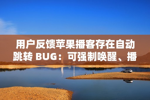 用户反馈苹果播客存在自动跳转 BUG：可强制唤醒、播放陌生节目