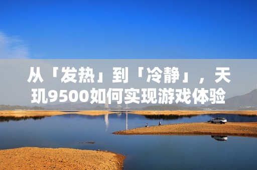 从「发热」到「冷静」，天玑9500如何实现游戏体验的全面进化