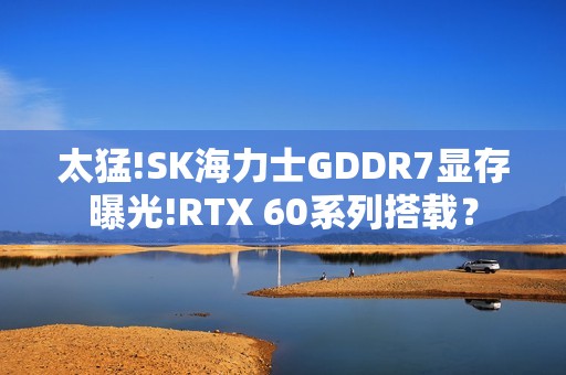 太猛!SK海力士GDDR7显存曝光!RTX 60系列搭载？