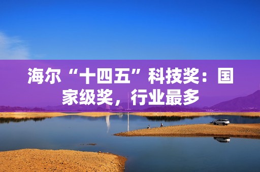 海尔“十四五”科技奖：国家级奖，行业最多