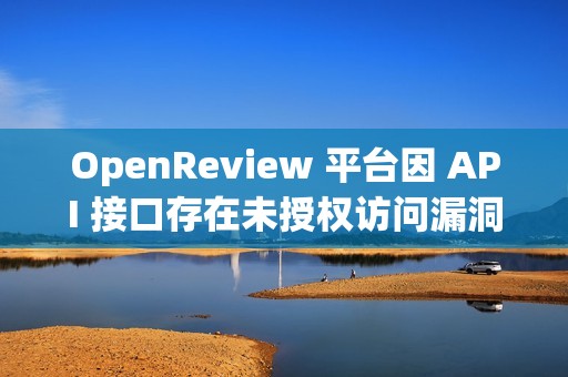 OpenReview 平台因 API 接口存在未授权访问漏洞，导致审稿人数据可公开访问