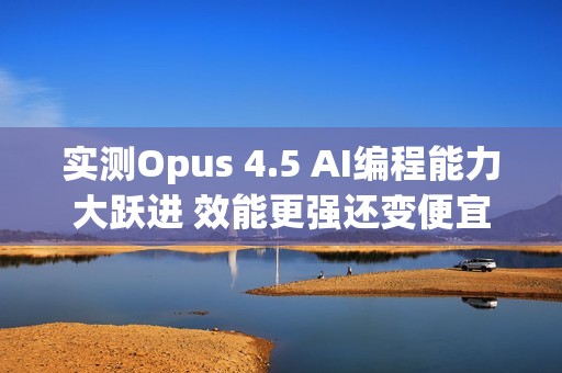 实测Opus 4.5 AI编程能力大跃进 效能更强还变便宜