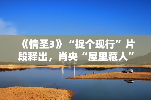 《情圣3》“捉个现行”片段释出，肖央“屋里藏人”被抓，婚姻危机一触即发！