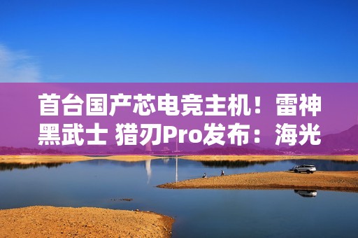 首台国产芯电竞主机！雷神黑武士 猎刃Pro发布：海光C86 CPU 玩《黑神话》无压力