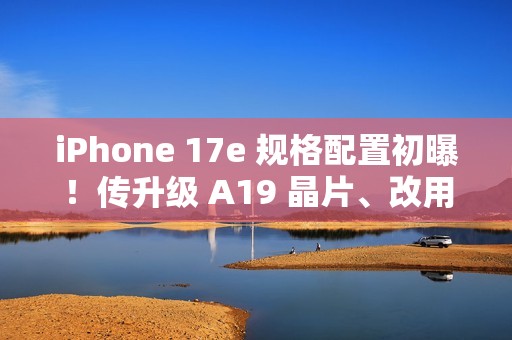 iPhone 17e 规格配置初曝！传升级 A19 晶片、改用自家 N1 无线网络，再强化「这项」相机功能