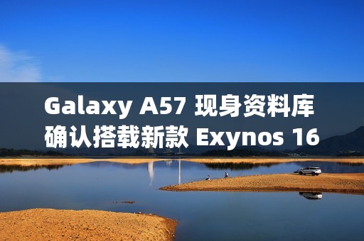 Galaxy A57 现身资料库 确认搭载新款 Exynos 1680 晶片!
