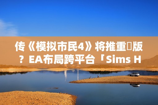 传《模拟市民4》将推重製版？EA布局跨平台「Sims Hub」生态系