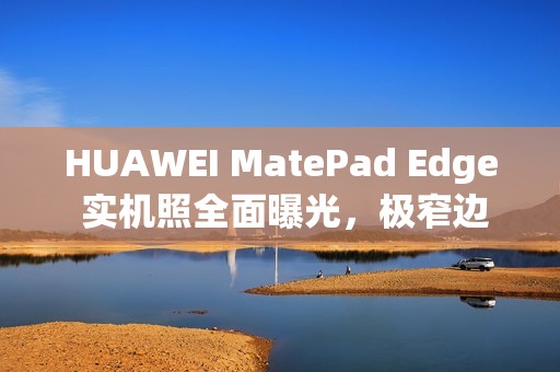 HUAWEI MatePad Edge 实机照全面曝光，极窄边框设计与专用键盘成焦点!