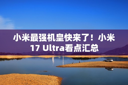 小米最强机皇快来了！小米17 Ultra看点汇总