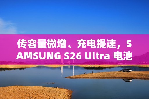 传容量微增、充电提速，SAMSUNG S26 Ultra 电池规格曝光!