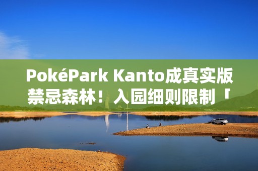 PokéPark Kanto成真实版禁忌森林！入园细则限制「这些人」止步