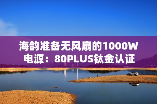 海韵准备无风扇的1000W电源：80PLUS钛金认证