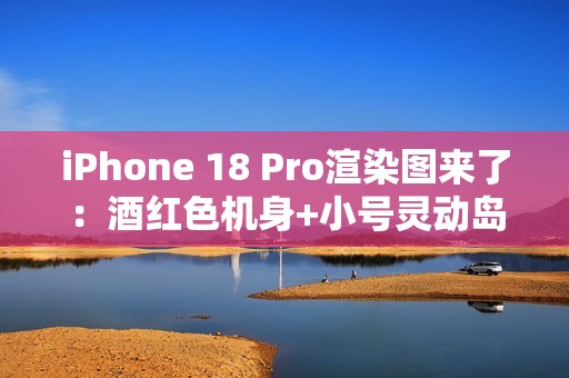 iPhone 18 Pro渲染图来了：酒红色机身+小号灵动岛 最美iPhone