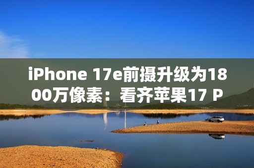 iPhone 17e前摄升级为1800万像素：看齐苹果17 Pro Max