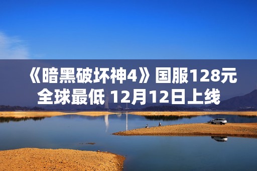 《暗黑破坏神4》国服128元全球最低 12月12日上线