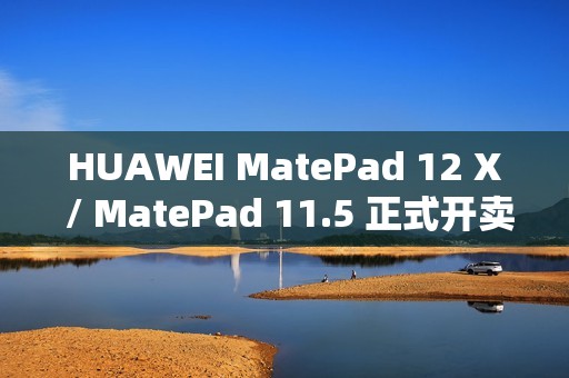 HUAWEI MatePad 12 X / MatePad 11.5 正式开卖！官网出机可减达 $500、一方法再送 M-Pencil Pro
