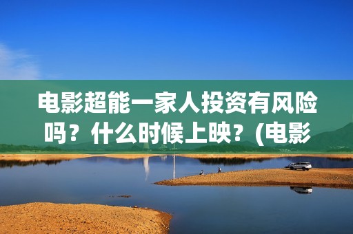 电影超能一家人投资有风险吗？什么时候上映？(电影超能一家人演员表)