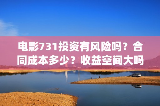 电影731投资有风险吗？合同成本多少？收益空间大吗？(731电影的出品方是谁)