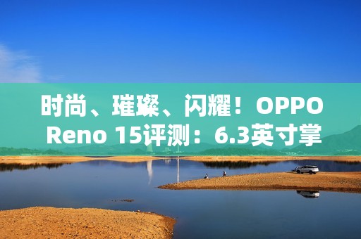 时尚、璀璨、闪耀！OPPO Reno 15评测：6.3英寸掌中影像旗舰！