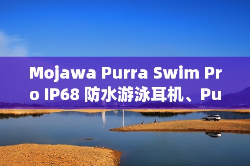 Mojawa Purra Swim Pro IP68 防水游泳耳机、Purra Run Pro 运动耳机在港开卖！